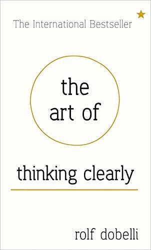 The Art of Thinking Clearly: Better Thinking, Better Decisions by Rolf Dobelli (2013-03-28)