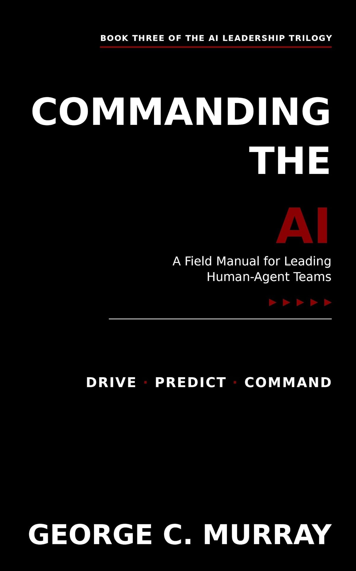 COMMANDING THE AI: Field Manual for Leading Human–Agent Teams (AI LEADERSHIP TRILOGY)