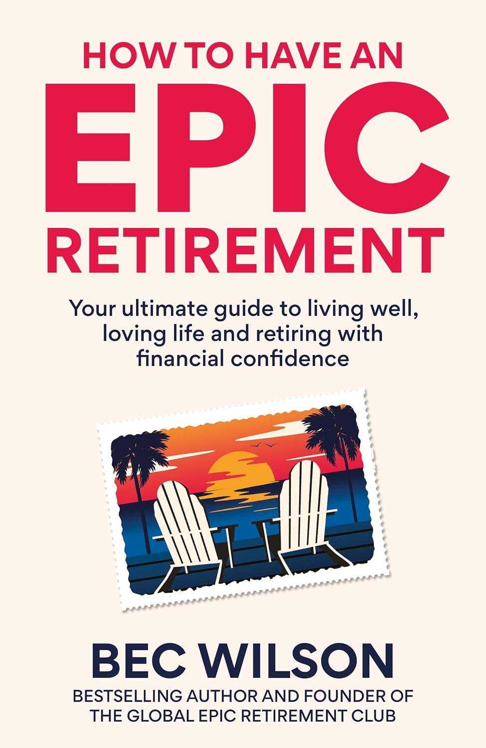 How to Have an Epic Retirement: Your ultimate guide to living well, loving life and retiring with financial confidence