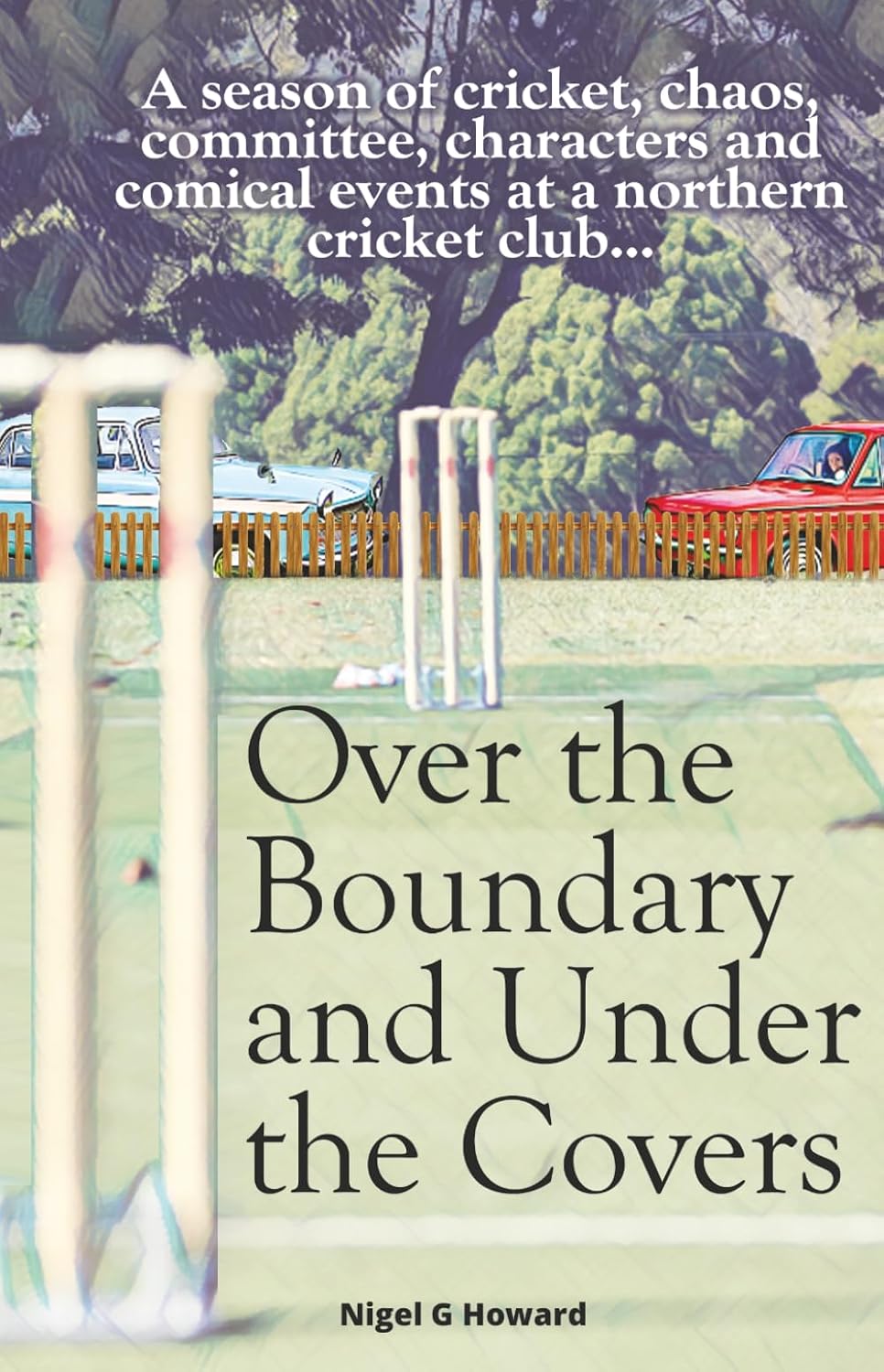 Over the Boundary & Under the Covers: A season of cricket, chaos, committee, characters and comical events at a northern cricket club...