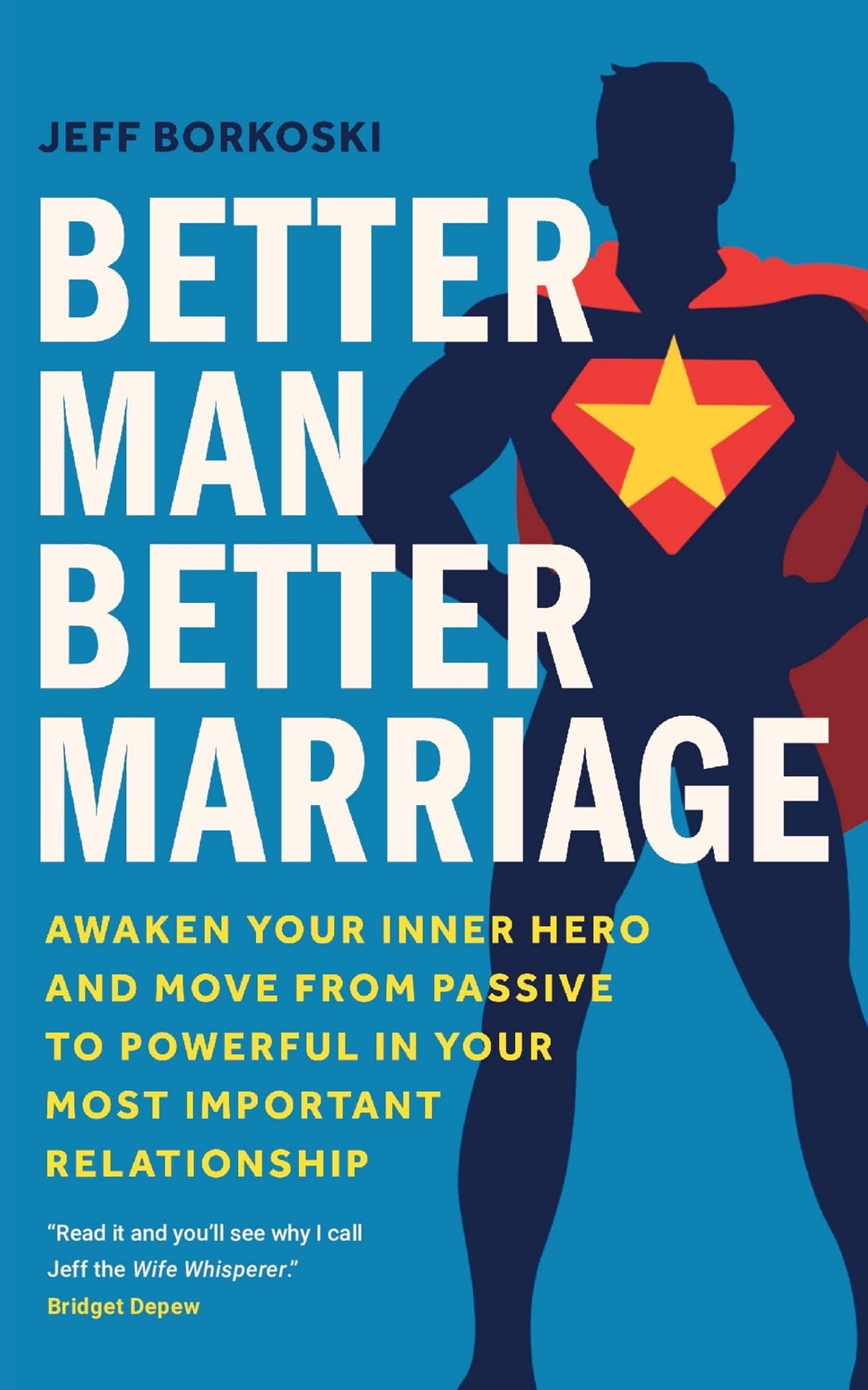 Better Man, Better Marriage: Awaken Your Inner Hero and Move from Passive to Powerful in Your Most Important Relationship