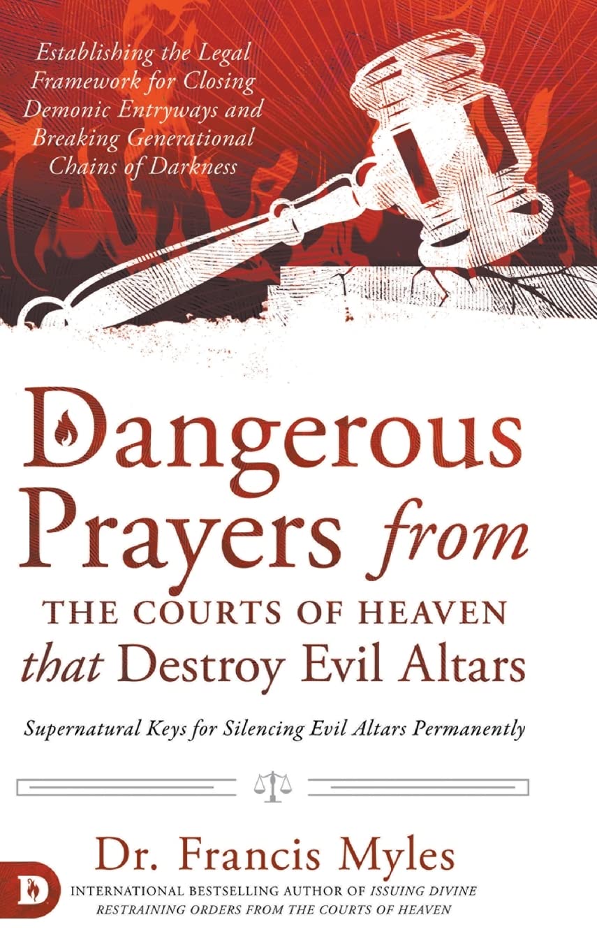 Dangerous Prayers from the Courts of Heaven that Destroy Evil Altars: Establishing the Legal Framework for Closing Demonic Entryways and Breaking Generational Chains of Darkness