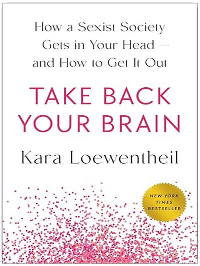 Take Back Your Brain: How a Sexist Society Gets in Your Head--and How to Get It Out