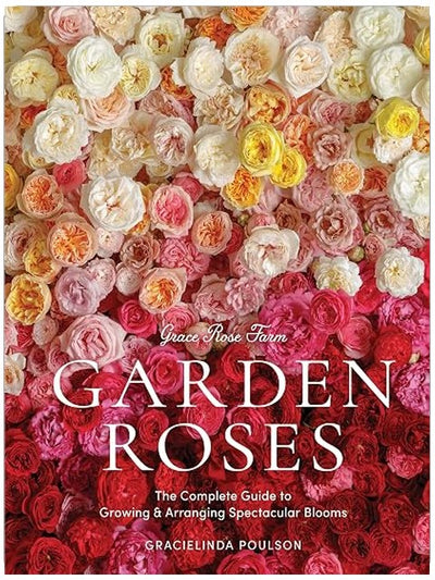 Grace Rose Farm: Garden Roses: The Complete Guide to Growing & Arranging Spectacular Blooms