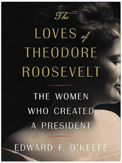 The Loves of Theodore Roosevelt: The Women Who Created a President
