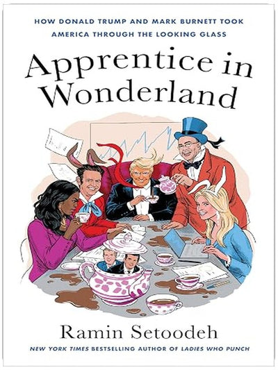 Apprentice in Wonderland: How Donald Trump and Mark Burnett Took America Through the Looking Glass – The New York Times Bestselling Story of The Apprentice and the White House