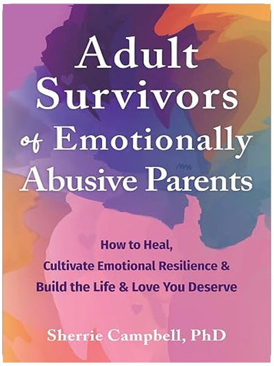 Adult Survivors of Emotionally Abusive Parents: How to Heal, Cultivate Emotional Resilience, and Build the Life and Love You Deserve