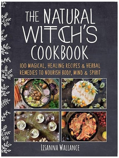 The Natural Witch's Cookbook: 100 Magical, Healing Recipes & Herbal Remedies to Nourish Body, Mind & Spirit
