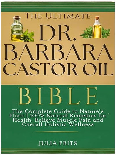 The Ultimate Dr. Barbara Castor Oil Bible: The Complete Guide to Nature’s Elixir | 100% Natural Remedies for Health, Relieve Muscle Pain, and Overall Holistic Wellness