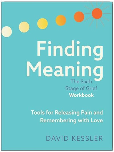 Finding Meaning: the Sixth Stage of Grief Workbook: Tools for Releasing Pain and Remembering with Love