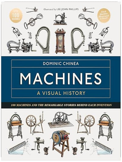 Machines A Visual History: 100 Machines and the Remarkable Stories Behind Each Invention