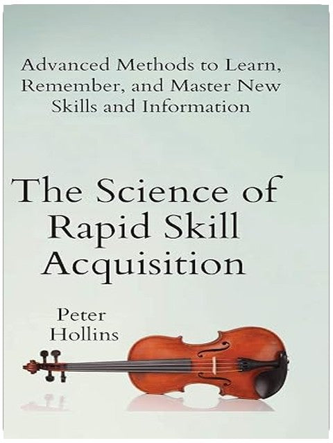 The Science of Rapid Skill Acquisition: Advanced Methods to Learn, Remember, and Master New Skills and Information