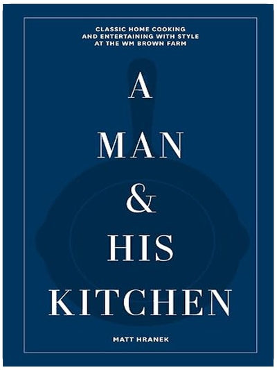 A Man & His Kitchen: Classic Home Cooking and Entertaining with Style at the Wm Brown Farm (A Man & His Series, 5)