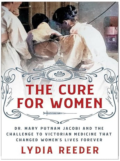 The Cure for Women: Dr. Mary Putnam Jacobi and the Challenge to Victorian Medicine That Changed Women's Lives Forever