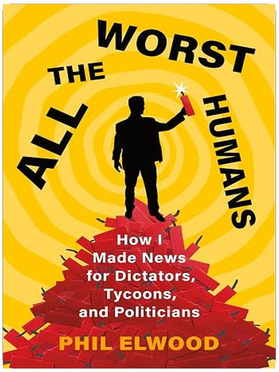 All the Worst Humans: How I Made News for Dictators, Tycoons, and Politicians