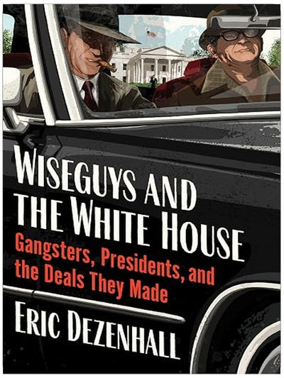 Wiseguys and the White House: Gangsters, Presidents, and the Deals They Made – An Authoritative Exposé of the Mob's Secret Influence on American Political Power