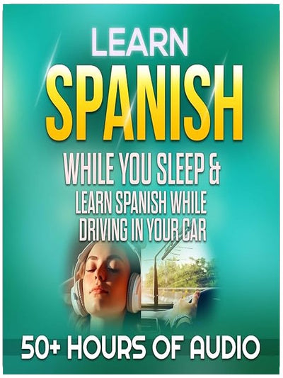 Learn Spanish While You Sleep & Learn Spanish While Driving in Your Car: Over 50 Hours of Learning Spanish Lessons from Beginner or Basic Spanish to Intermediate Conversational Spanish