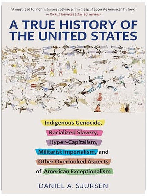 A True History of the United States: Indigenous Genocide, Racialized Slavery, Hyper-Capitalism, Militarist Imperialism and Other Overlooked Aspects of American Exceptionalism (Truth to Power)