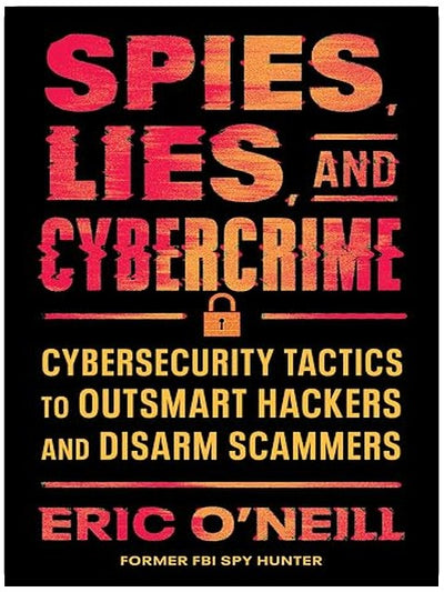 Spies, Lies, and Cybercrime: Cybersecurity Tactics to Outsmart Hackers and Disarm Scammers