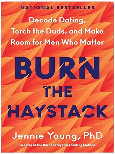 Burn the Haystack: Decode Dating, Torch the Duds, and Make Room for Men Who Matter