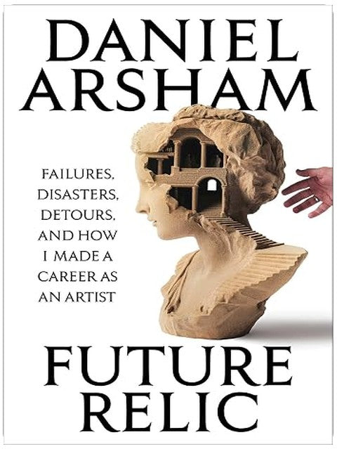 Future Relic: Failures, Disasters, Detours, and How I Made a Career as an Artist