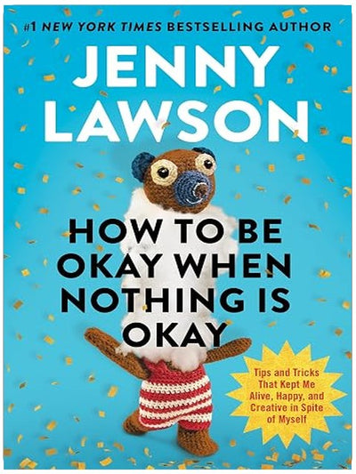 How to Be Okay When Nothing Is Okay: Tips and Tricks That Kept Me Alive, Happy, and Creative in Spite of Myself