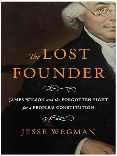 The Lost Founder: James Wilson and the Forgotten Fight for a People's Constitution