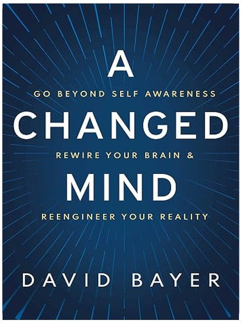 A Changed Mind: Go Beyond Self Awareness, Rewire Your Brain & Reengineer Your Reality