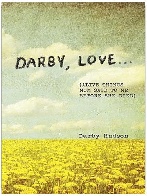 Darby, Love . . .: (Alive Things Mom Said to Me Before She Died)