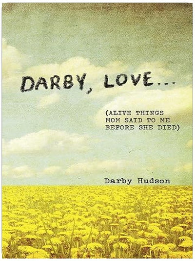 Darby, Love . . .: (Alive Things Mom Said to Me Before She Died)