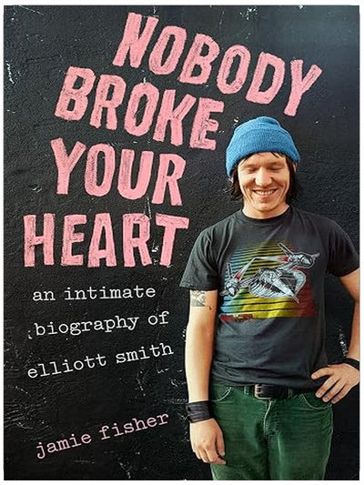Nobody Broke Your Heart: An Intimate Biography of Elliott Smith