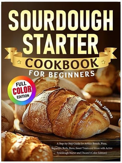 Sourdough Starter Cookbook for Beginners: A Step-by-Step Guide for Artisan Breads, Pizza, Baguettes, Rolls, Buns, Sweet Treats and More with Active Sourdough Starter and Discard (Color Edition)