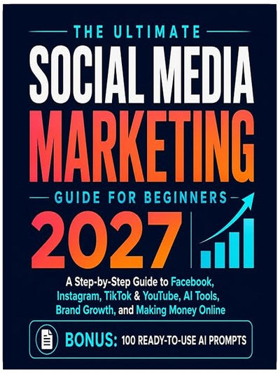 The Ultimate Social Media Marketing Guide for Beginners 2027: A Step-by-Step Guide to Facebook, Instagram, TikTok & YouTube, AI Tools, Brand Growth, and Making Money Online