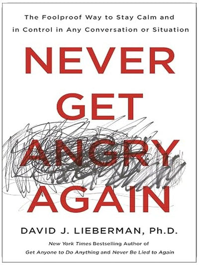 Never Get Angry Again: The Foolproof Way to Stay Calm and in Control in Any Conversation or Situation