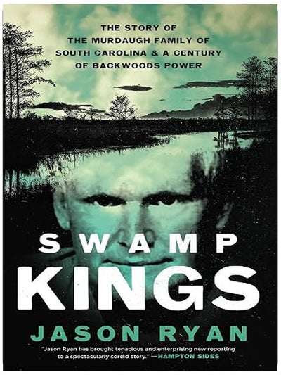 Swamp Kings: The Story of the Murdaugh Family of South Carolina and a Century of Backwoods Power