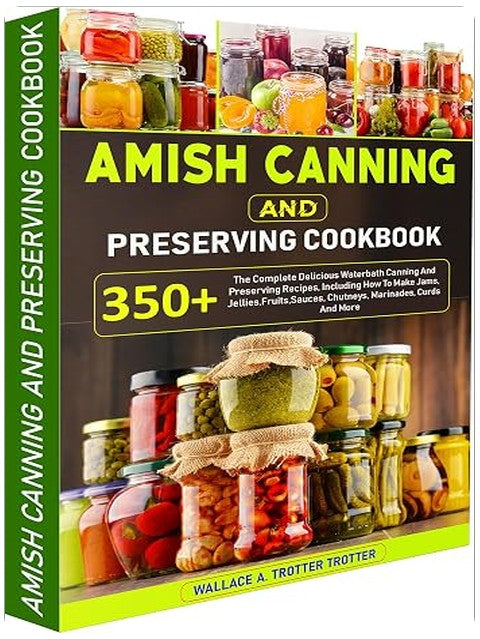 Amish Canning And Preserving Cookbook: 350+ The Complete Delicious Waterbath Canning And Preserving Recipes, Including How To Make Jams, Jellies,Fruits,Sauces, Chutneys, Marinades, Curds And More