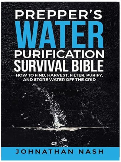 Prepper’s Water Purification Survival Bible: How to Find, Harvest, Filter, Purify, and Store Water Off the Grid