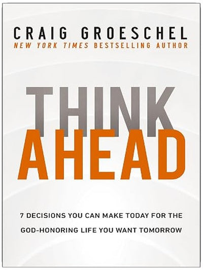 Think Ahead: 7 Decisions You Can Make Today for the God-Honoring Life You Want Tomorrow