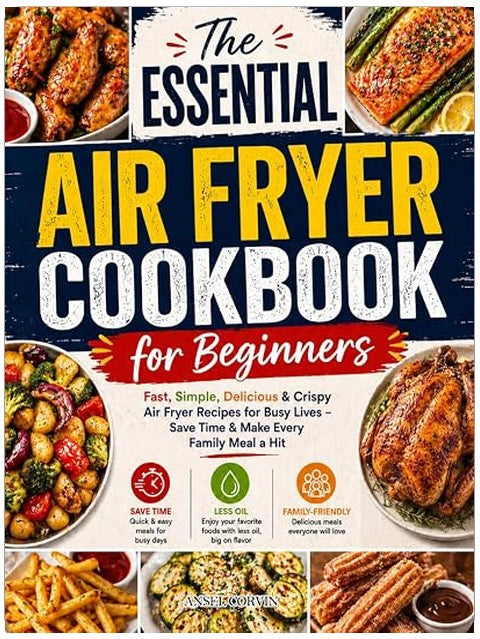 The Essential Air Fryer Cookbook for Beginners: Fast, Simple, Delicious & Crispy Air Fryer Recipes for Busy Lives – Save Time & Make Every Family Meal a Hit