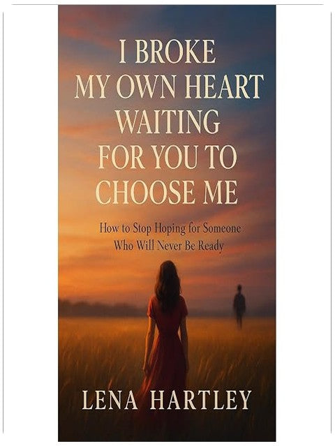 I Broke My Own Heart Waiting for You to Choose Me: How to Stop Hoping for Someone Who Will Never Be Ready