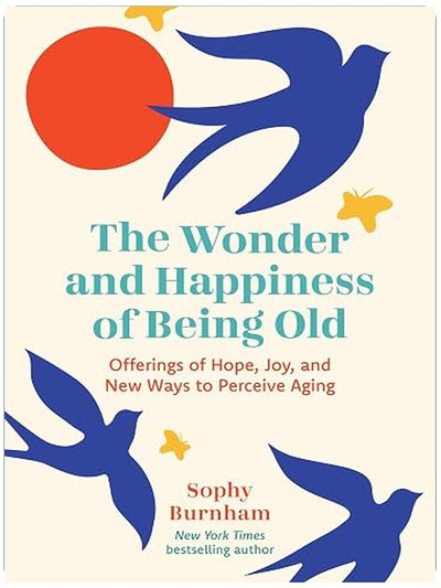 The Wonder and Happiness of Being Old: Offerings of Hope, Joy, and New Ways to Perceive Aging