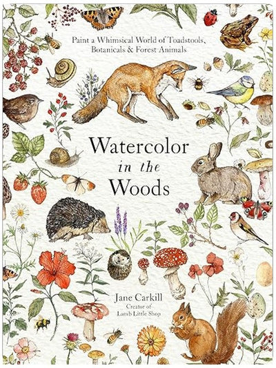 Watercolor in the Woods: Paint a Whimsical World of Forest Animals, Botanicals, Toadstools and More