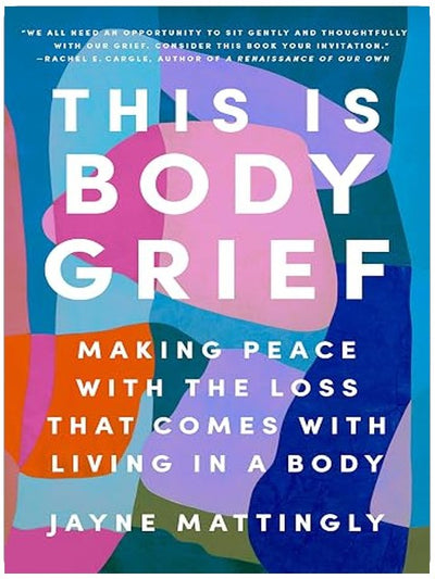 This Is Body Grief: Making Peace with the Loss That Comes with Living in a Body