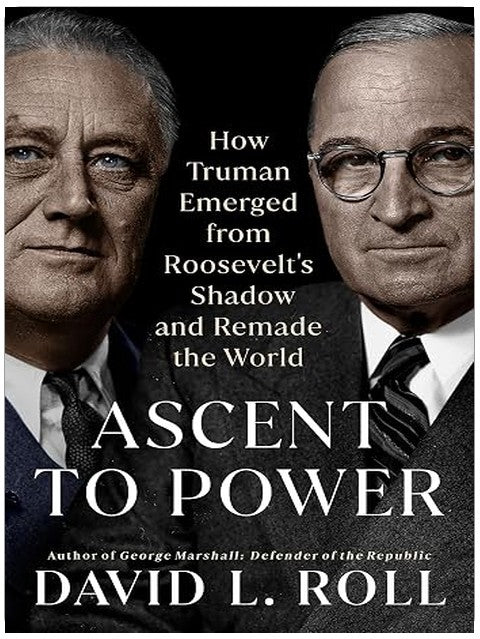 Ascent to Power: How Truman Emerged from Roosevelt's Shadow and Remade the World