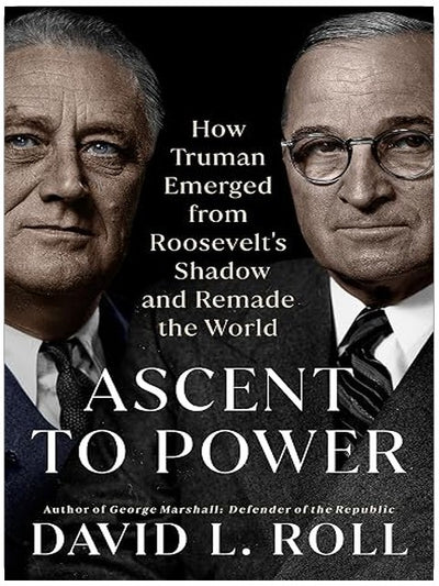 Ascent to Power: How Truman Emerged from Roosevelt's Shadow and Remade the World